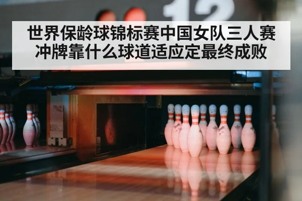 世界保龄球锦标赛中国女队三人赛冲牌靠什么球道适应定最终成败