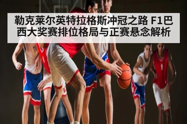 勒克莱尔英特拉格斯冲冠之路 F1巴西大奖赛排位格局与正赛悬念解析