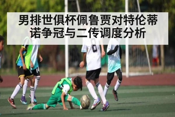 男排世俱杯佩鲁贾对特伦蒂诺争冠与二传调度分析