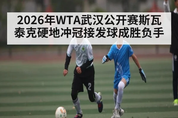 2026年WTA武汉公开赛斯瓦泰克硬地冲冠接发球成胜负手