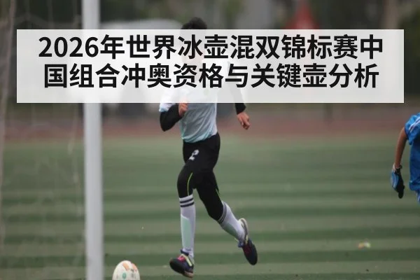 2026年世界冰壶混双锦标赛中国组合冲奥资格与关键壶分析