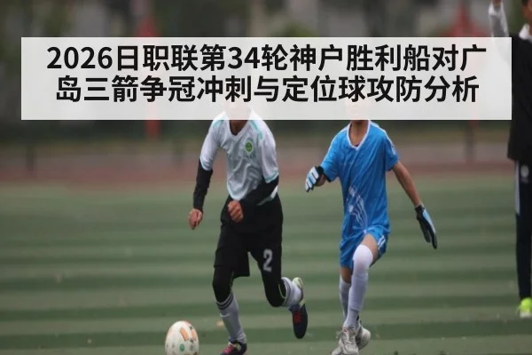 2026日职联第34轮神户胜利船对广岛三箭争冠冲刺与定位球攻防分析